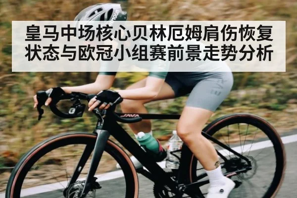 皇马中场核心贝林厄姆肩伤恢复状态与欧冠小组赛前景走势分析