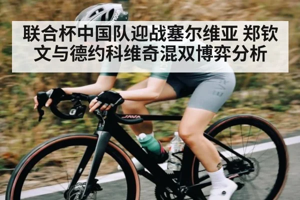 联合杯中国队迎战塞尔维亚 郑钦文与德约科维奇混双博弈分析